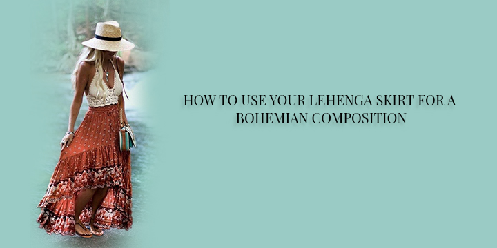 HOW TO USE YOUR LEHENGA SKIRT FOR A BOHEMIAN COMPOSITION
